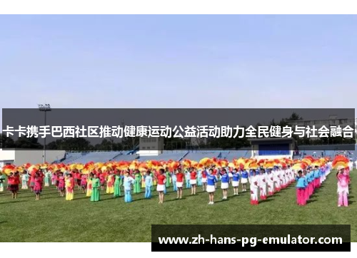 卡卡携手巴西社区推动健康运动公益活动助力全民健身与社会融合 卡卡携手巴西社区推动健康运动公益活动助力全民健身与社会融合