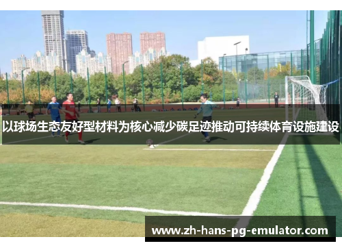 以球场生态友好型材料为核心减少碳足迹推动可持续体育设施建设 以球场生态友好型材料为核心减少碳足迹推动可持续体育设施建设