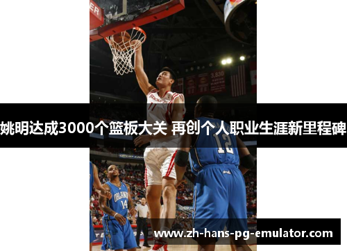 姚明达成3000个篮板大关 再创个人职业生涯新里程碑 姚明达成3000个篮板大关 再创个人职业生涯新里程碑