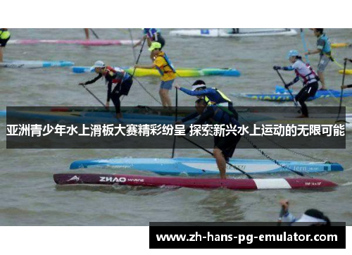 亚洲青少年水上滑板大赛精彩纷呈 探索新兴水上运动的无限可能 亚洲青少年水上滑板大赛精彩纷呈 探索新兴水上运动的无限可能