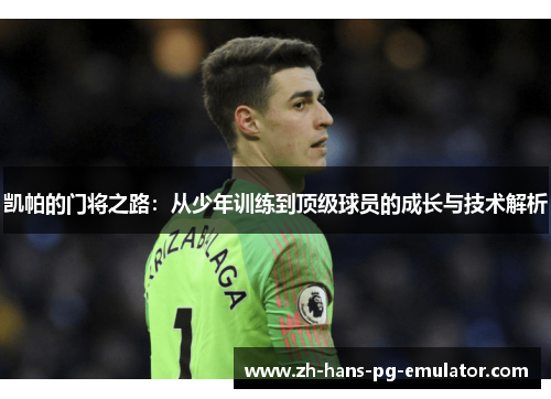 凯帕的门将之路：从少年训练到顶级球员的成长与技术解析