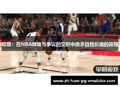哈登:在NBA辉煌与争议的交织中追求自我价值的旅程 哈登:在NBA辉煌与争议的交织中追求自我价值的旅程