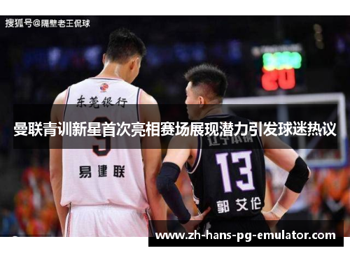 曼联青训新星首次亮相赛场展现潜力引发球迷热议 曼联青训新星首次亮相赛场展现潜力引发球迷热议