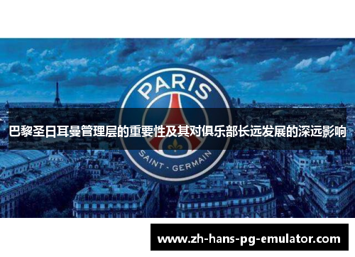 巴黎圣日耳曼管理层的重要性及其对俱乐部长远发展的深远影响