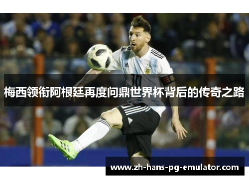 梅西领衔阿根廷再度问鼎世界杯背后的传奇之路 梅西领衔阿根廷再度问鼎世界杯背后的传奇之路