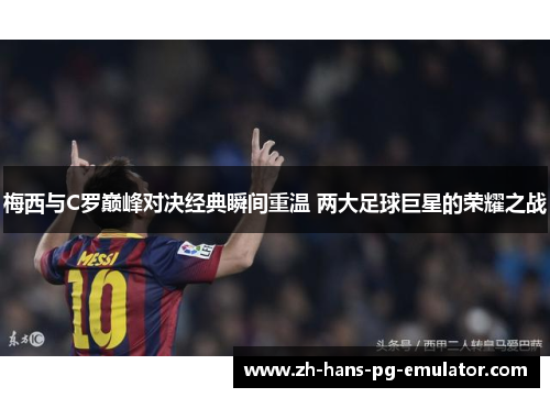 梅西与C罗巅峰对决经典瞬间重温 两大足球巨星的荣耀之战 梅西与C罗巅峰对决经典瞬间重温 两大足球巨星的荣耀之战