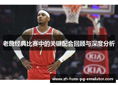 老詹经典比赛中的关键配合回顾与深度分析 老詹经典比赛中的关键配合回顾与深度分析