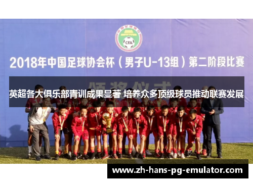 英超各大俱乐部青训成果显著 培养众多顶级球员推动联赛发展 英超各大俱乐部青训成果显著 培养众多顶级球员推动联赛发展