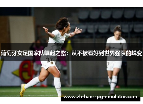 葡萄牙女足国家队崛起之路:从不被看好到世界强队的蜕变 葡萄牙女足国家队崛起之路:从不被看好到世界强队的蜕变