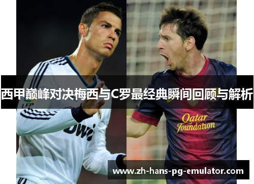 西甲巅峰对决梅西与C罗最经典瞬间回顾与解析 西甲巅峰对决梅西与C罗最经典瞬间回顾与解析