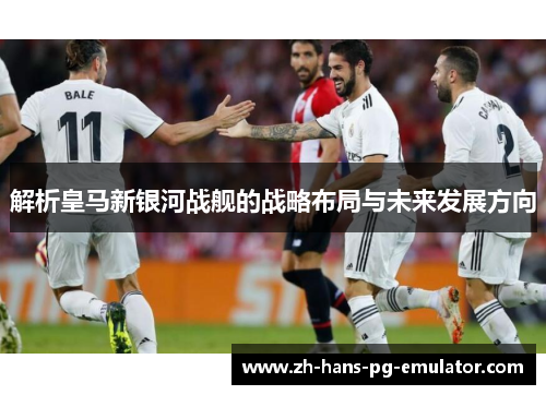 解析皇马新银河战舰的战略布局与未来发展方向 解析皇马新银河战舰的战略布局与未来发展方向
