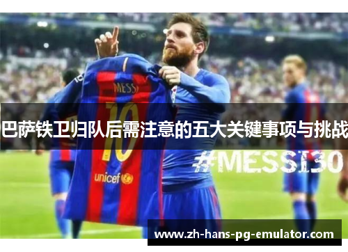 巴萨铁卫归队后需注意的五大关键事项与挑战