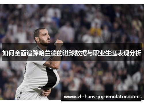 如何全面追踪哈兰德的进球数据与职业生涯表现分析 如何全面追踪哈兰德的进球数据与职业生涯表现分析