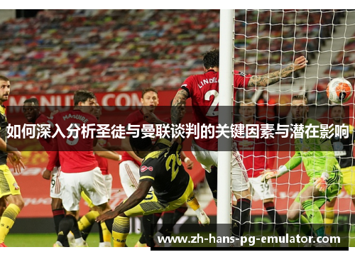 如何深入分析圣徒与曼联谈判的关键因素与潜在影响