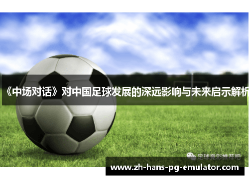 《中场对话》对中国足球发展的深远影响与未来启示解析