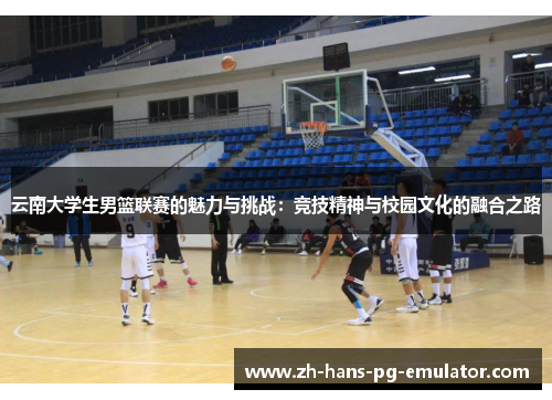 云南大学生男篮联赛的魅力与挑战:竞技精神与校园文化的融合之路 云南大学生男篮联赛的魅力与挑战:竞技精神与校园文化的融合之路