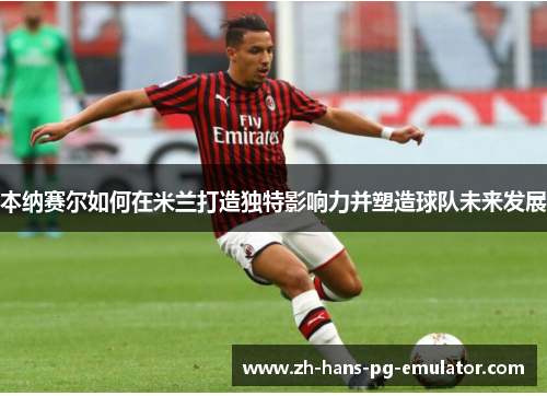 本纳赛尔如何在米兰打造独特影响力并塑造球队未来发展 本纳赛尔如何在米兰打造独特影响力并塑造球队未来发展