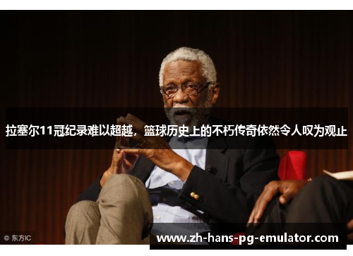拉塞尔11冠纪录难以超越,篮球历史上的不朽传奇依然令人叹为观止 拉塞尔11冠纪录难以超越,篮球历史上的不朽传奇依然令人叹为观止