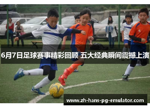 6月7日足球赛事精彩回顾 五大经典瞬间震撼上演