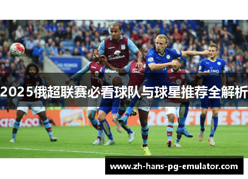 2025俄超联赛必看球队与球星推荐全解析