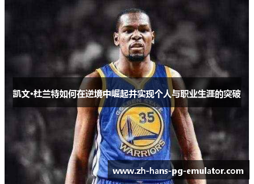 凯文·杜兰特如何在逆境中崛起并实现个人与职业生涯的突破 凯文·杜兰特如何在逆境中崛起并实现个人与职业生涯的突破