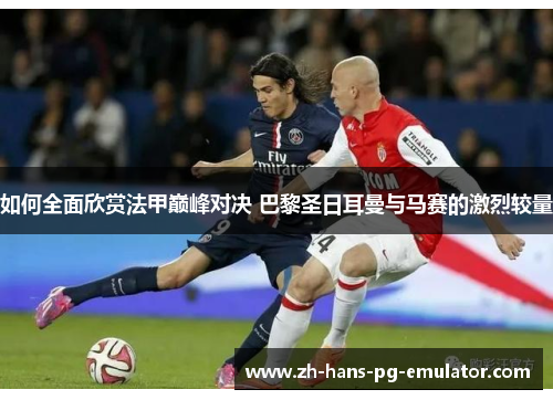 如何全面欣赏法甲巅峰对决 巴黎圣日耳曼与马赛的激烈较量