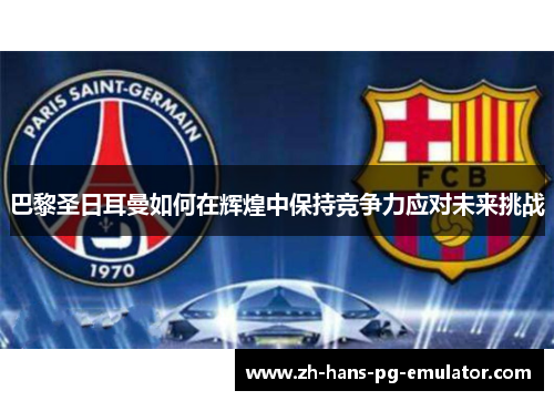 巴黎圣日耳曼如何在辉煌中保持竞争力应对未来挑战