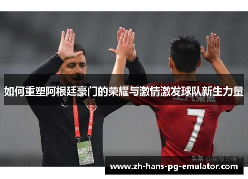 如何重塑阿根廷豪门的荣耀与激情激发球队新生力量