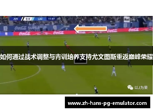 如何通过战术调整与青训培养支持尤文图斯重返巅峰荣耀 如何通过战术调整与青训培养支持尤文图斯重返巅峰荣耀