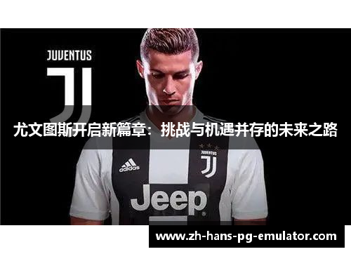 尤文图斯开启新篇章:挑战与机遇并存的未来之路 尤文图斯开启新篇章:挑战与机遇并存的未来之路