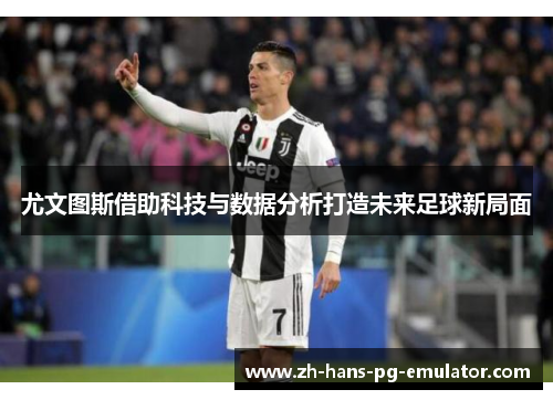 尤文图斯借助科技与数据分析打造未来足球新局面