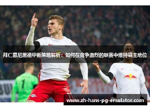 拜仁慕尼黑德甲新策略解析:如何在竞争激烈的联赛中维持霸主地位 拜仁慕尼黑德甲新策略解析:如何在竞争激烈的联赛中维持霸主地位