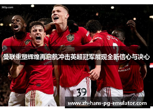 曼联重塑辉煌再启航冲击英超冠军展现全新信心与决心