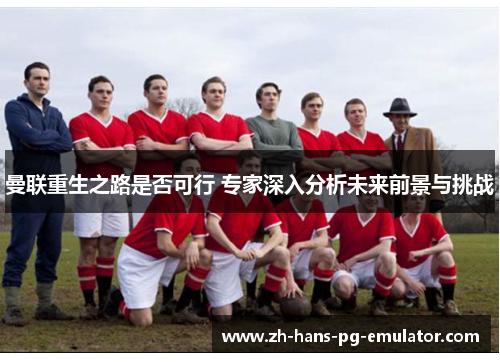 曼联重生之路是否可行 专家深入分析未来前景与挑战