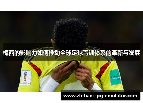 梅西的影响力如何推动全球足球青训体系的革新与发展