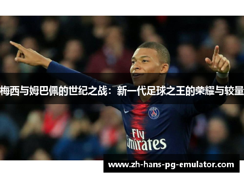 梅西与姆巴佩的世纪之战:新一代足球之王的荣耀与较量 梅西与姆巴佩的世纪之战:新一代足球之王的荣耀与较量