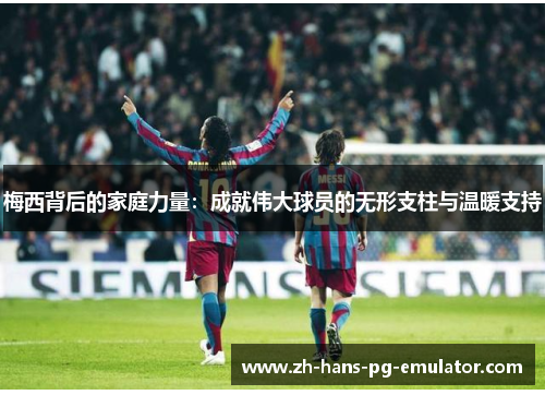 梅西背后的家庭力量:成就伟大球员的无形支柱与温暖支持 梅西背后的家庭力量:成就伟大球员的无形支柱与温暖支持
