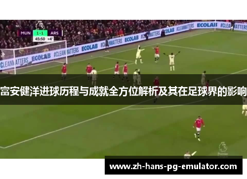 富安健洋进球历程与成就全方位解析及其在足球界的影响 富安健洋进球历程与成就全方位解析及其在足球界的影响