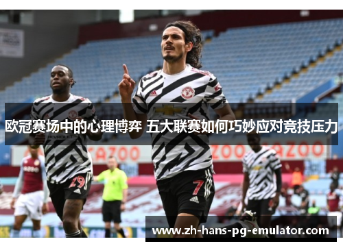欧冠赛场中的心理博弈 五大联赛如何巧妙应对竞技压力