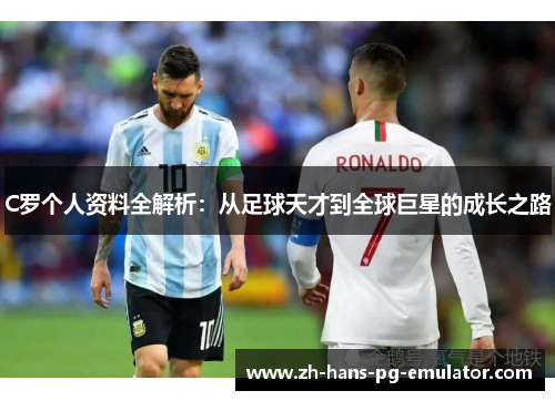 C罗个人资料全解析：从足球天才到全球巨星的成长之路