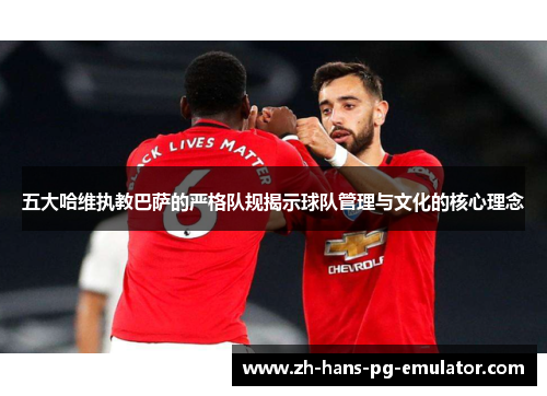 五大哈维执教巴萨的严格队规揭示球队管理与文化的核心理念 五大哈维执教巴萨的严格队规揭示球队管理与文化的核心理念