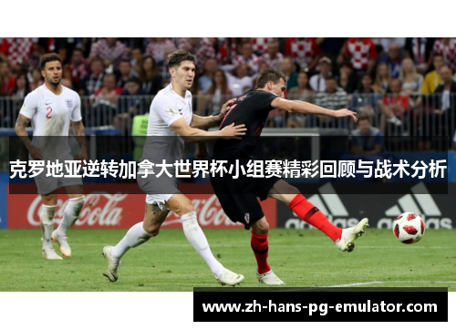 克罗地亚逆转加拿大世界杯小组赛精彩回顾与战术分析 克罗地亚逆转加拿大世界杯小组赛精彩回顾与战术分析
