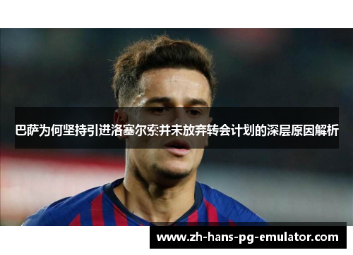 巴萨为何坚持引进洛塞尔索并未放弃转会计划的深层原因解析