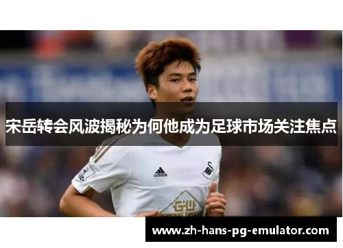 宋岳转会风波揭秘为何他成为足球市场关注焦点 宋岳转会风波揭秘为何他成为足球市场关注焦点