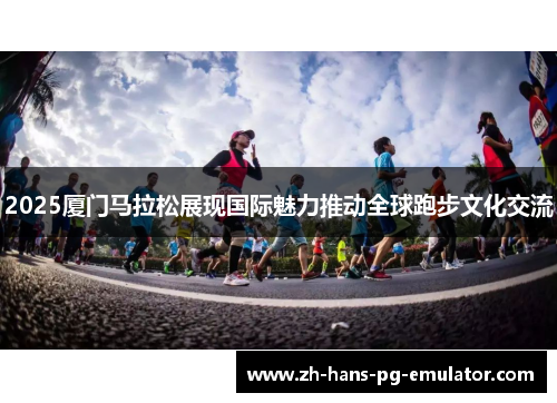 2025厦门马拉松展现国际魅力推动全球跑步文化交流 2025厦门马拉松展现国际魅力推动全球跑步文化交流