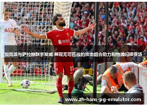 加克波与萨拉赫联手发威 展现无可匹敌的攻击组合助力利物浦闪耀赛场