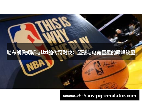 勒布朗詹姆斯与Uzi的传奇对决：篮球与电竞巨星的巅峰较量