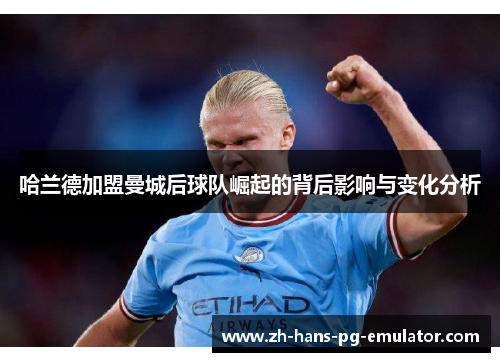 哈兰德加盟曼城后球队崛起的背后影响与变化分析