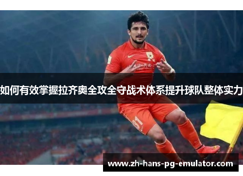 如何有效掌握拉齐奥全攻全守战术体系提升球队整体实力 如何有效掌握拉齐奥全攻全守战术体系提升球队整体实力