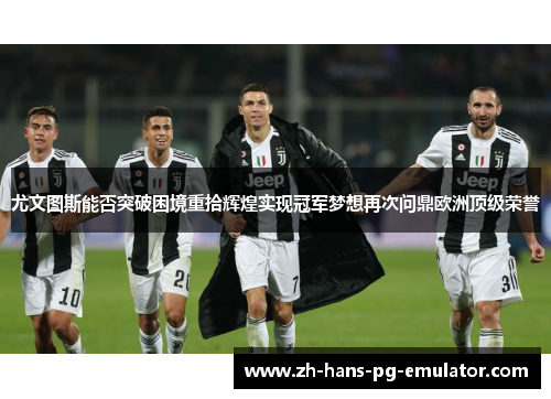 尤文图斯能否突破困境重拾辉煌实现冠军梦想再次问鼎欧洲顶级荣誉